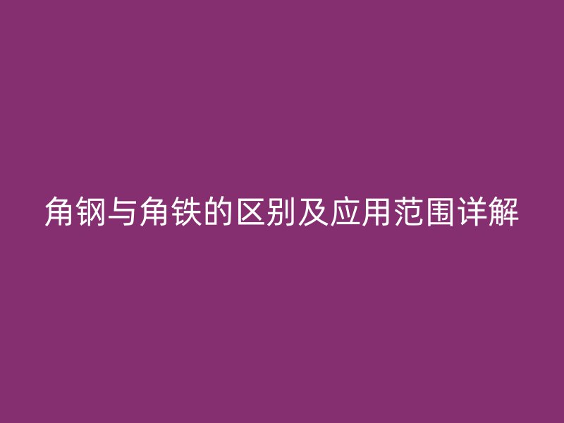 角鋼與角鐵的區別及應用范圍詳解