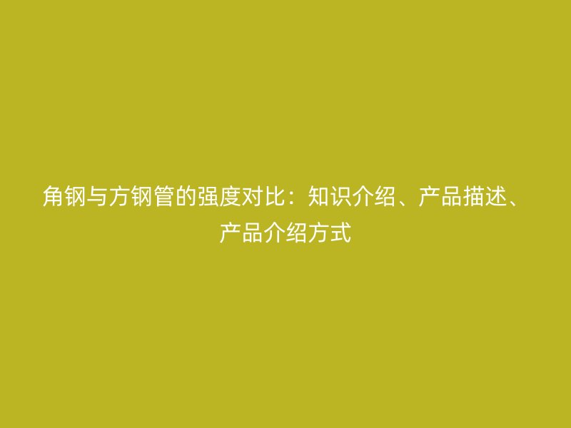 角鋼與方鋼管的強度對比：知識介紹、產品描述、產品介紹方式