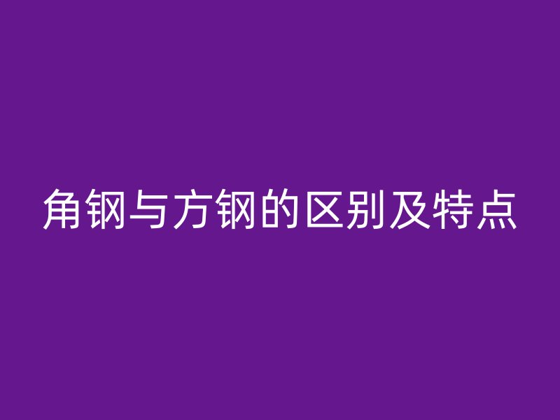 角鋼與方鋼的區別及特點