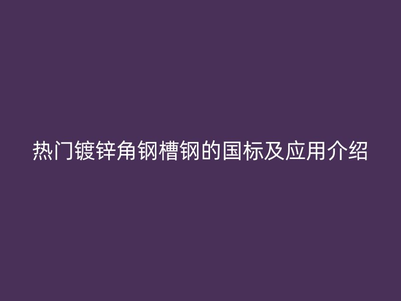 熱門鍍鋅角鋼槽鋼的國標及應用介紹