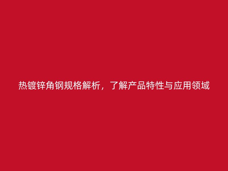 熱鍍鋅角鋼規格解析，了解產品特性與應用領域
