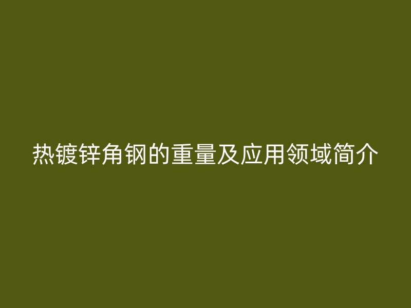 熱鍍鋅角鋼的重量及應用領域簡介