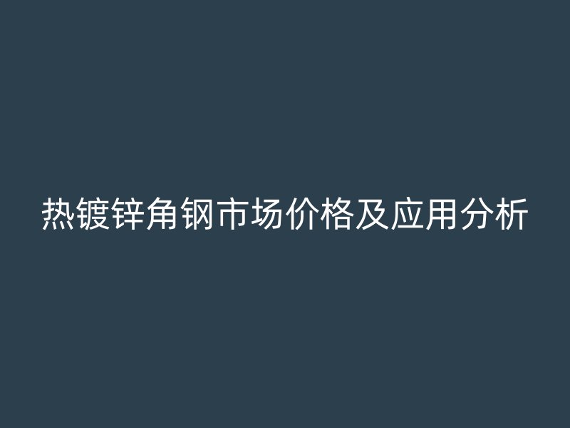 熱鍍鋅角鋼市場(chǎng)價(jià)格及應(yīng)用分析