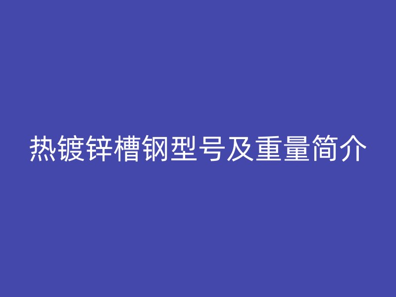 熱鍍鋅槽鋼型號及重量簡介