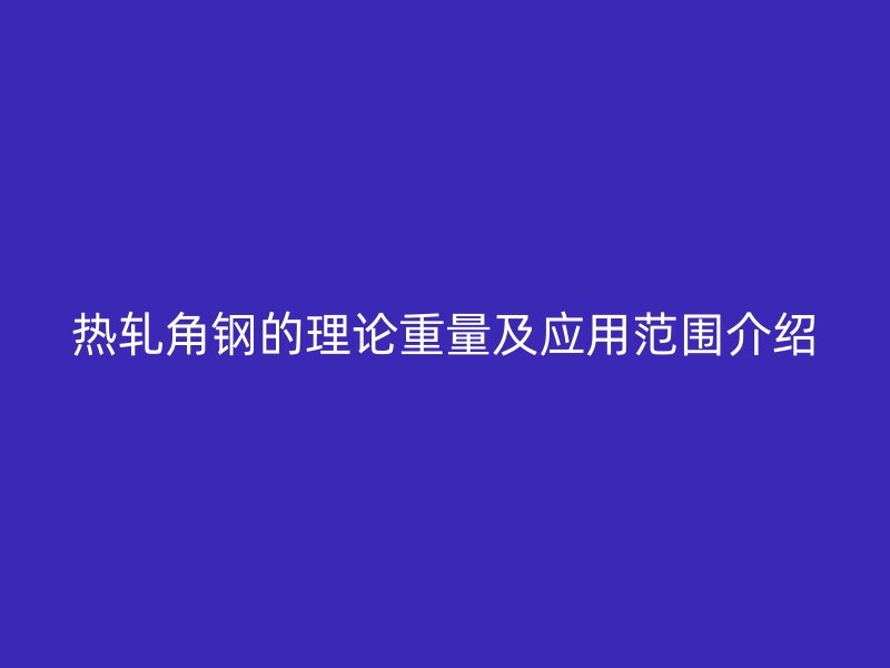 熱軋角鋼的理論重量及應用范圍介紹