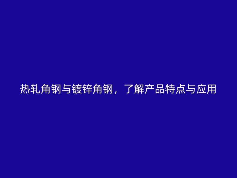 熱軋角鋼與鍍鋅角鋼，了解產品特點與應用