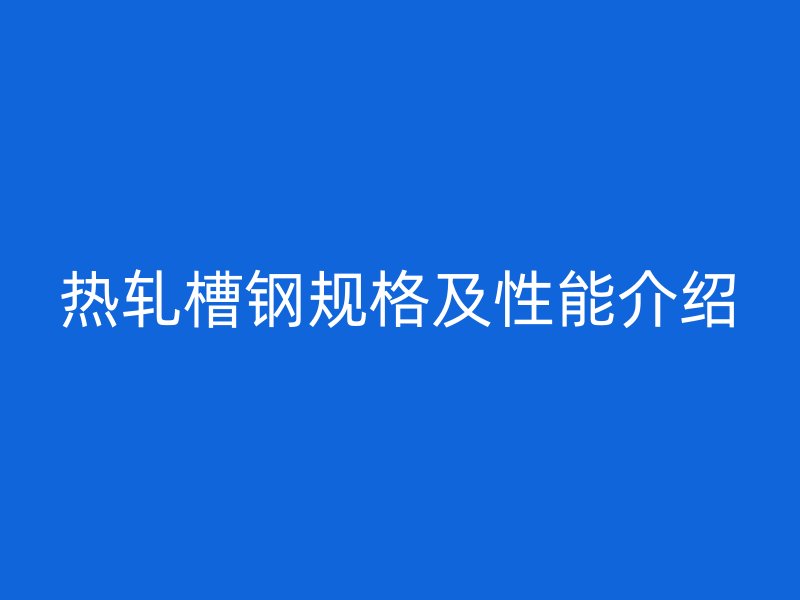 熱軋槽鋼規格及性能介紹