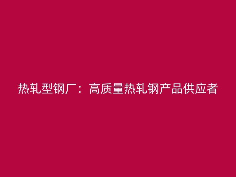 熱軋型鋼廠：高質(zhì)量熱軋鋼產(chǎn)品供應(yīng)者