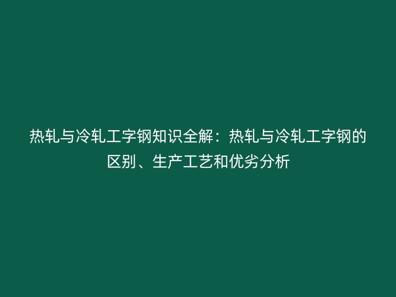 熱軋與冷軋工字鋼知識(shí)全解：熱軋與冷軋工字鋼的區(qū)別、生產(chǎn)工藝和優(yōu)劣分析