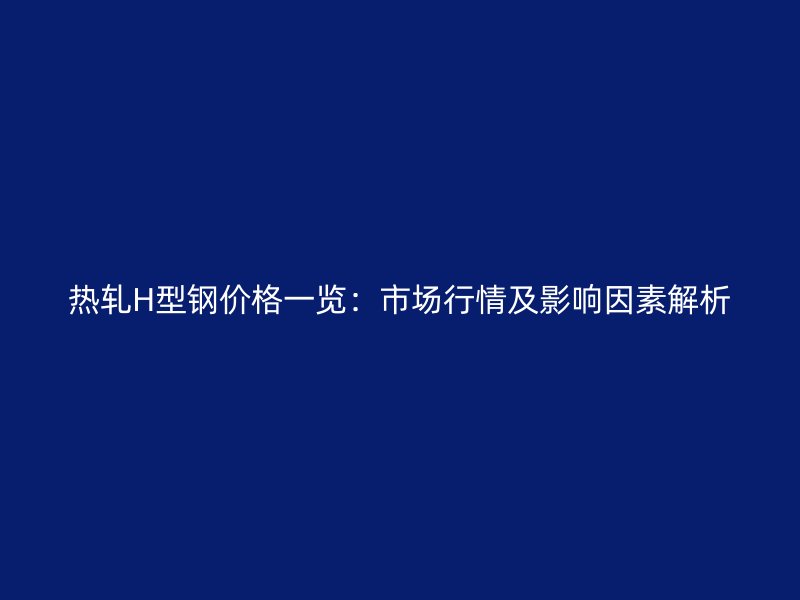 熱軋H型鋼價格一覽：市場行情及影響因素解析