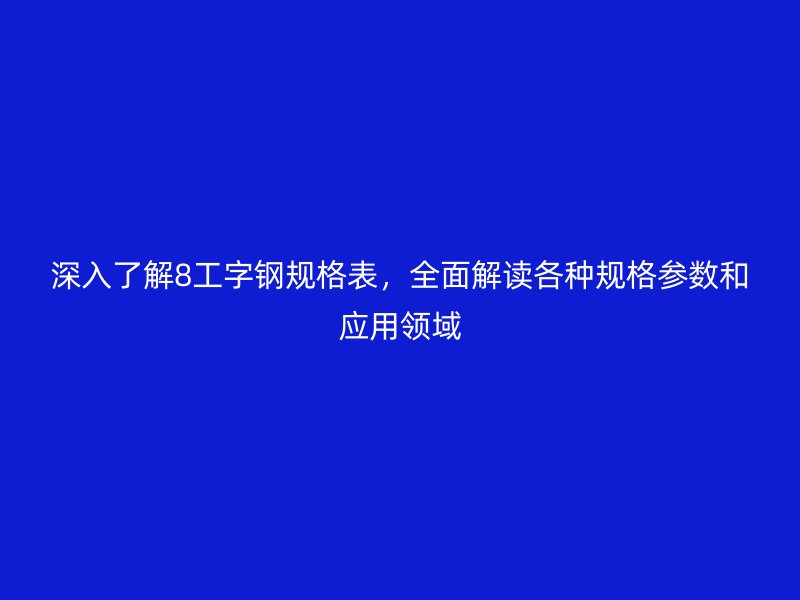 深入了解8工字鋼規格表，全面解讀各種規格參數和應用領域