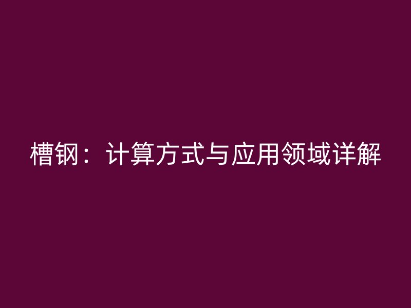 槽鋼：計(jì)算方式與應(yīng)用領(lǐng)域詳解