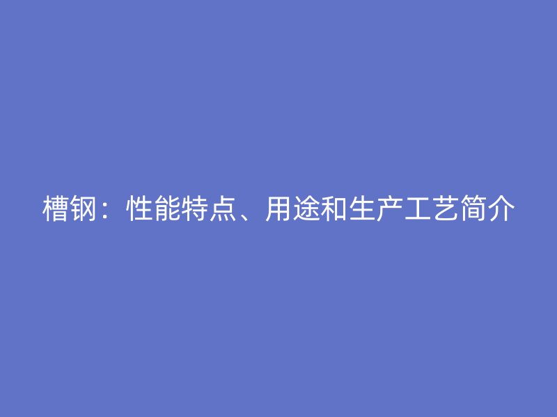 槽鋼：性能特點、用途和生產工藝簡介
