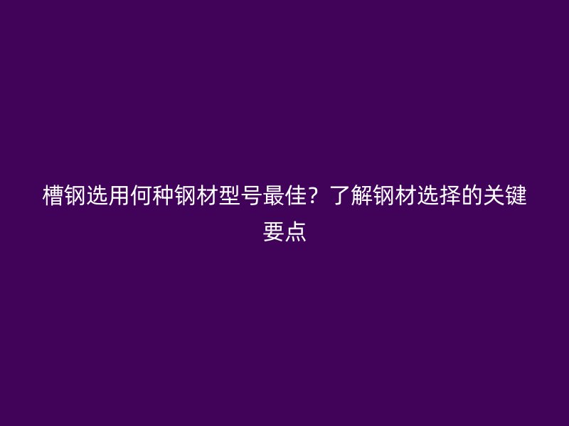槽鋼選用何種鋼材型號最佳？了解鋼材選擇的關鍵要點