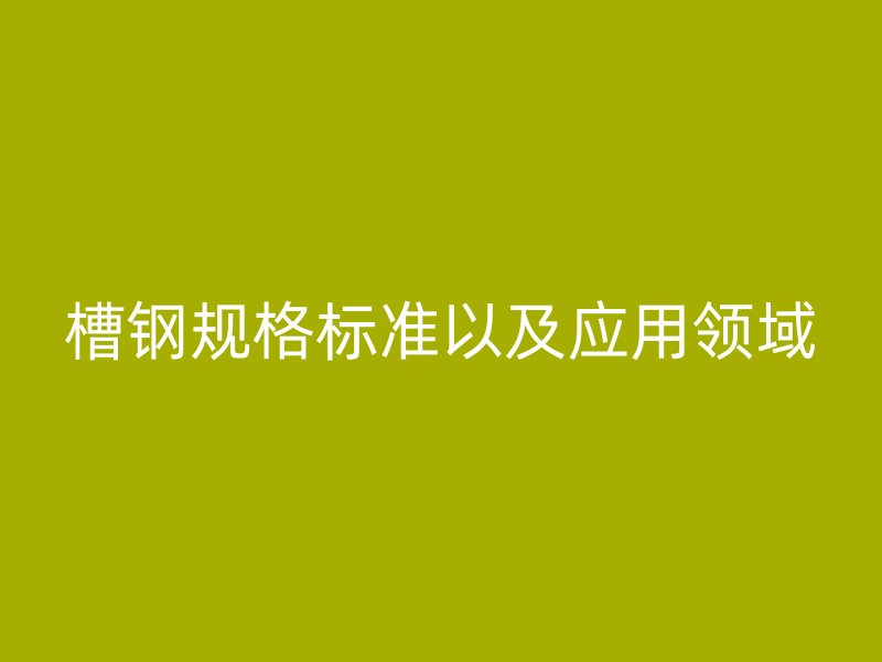槽鋼規格標準以及應用領域