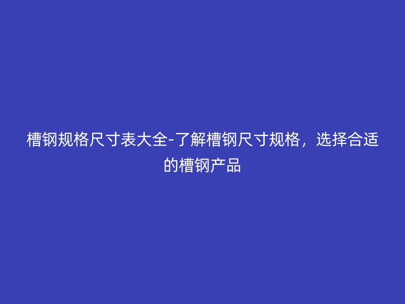槽鋼規(guī)格尺寸表大全-了解槽鋼尺寸規(guī)格，選擇合適的槽鋼產(chǎn)品