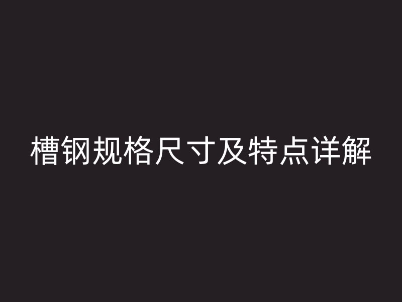 槽鋼規(guī)格尺寸及特點詳解