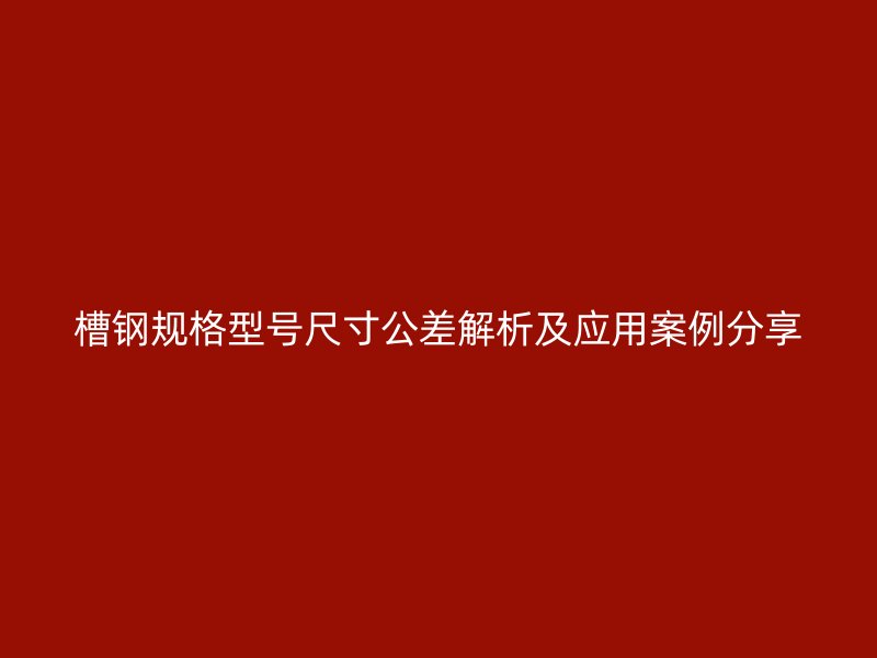 槽鋼規格型號尺寸公差解析及應用案例分享