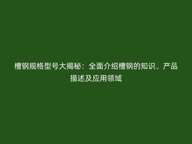 槽鋼規格型號大揭秘：全面介紹槽鋼的知識、產品描述及應用領域