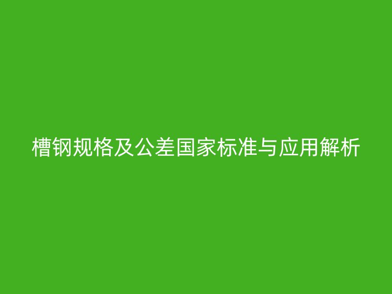 槽鋼規格及公差國家標準與應用解析