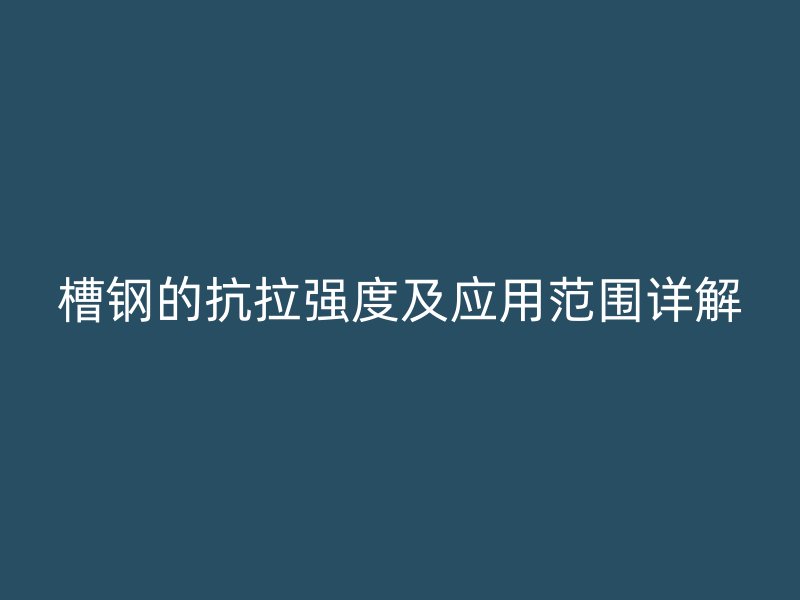 槽鋼的抗拉強度及應用范圍詳解