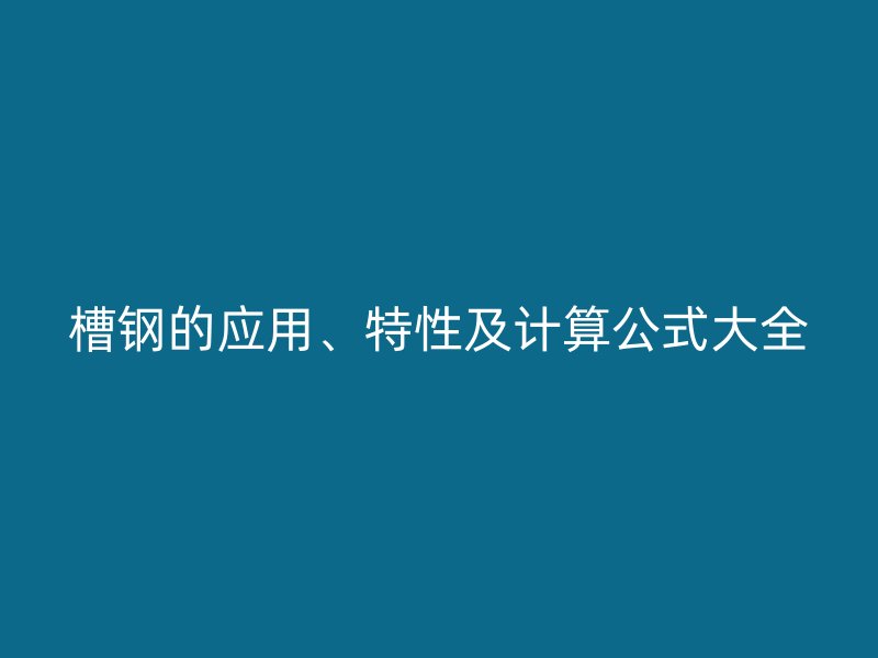 槽鋼的應(yīng)用、特性及計(jì)算公式大全