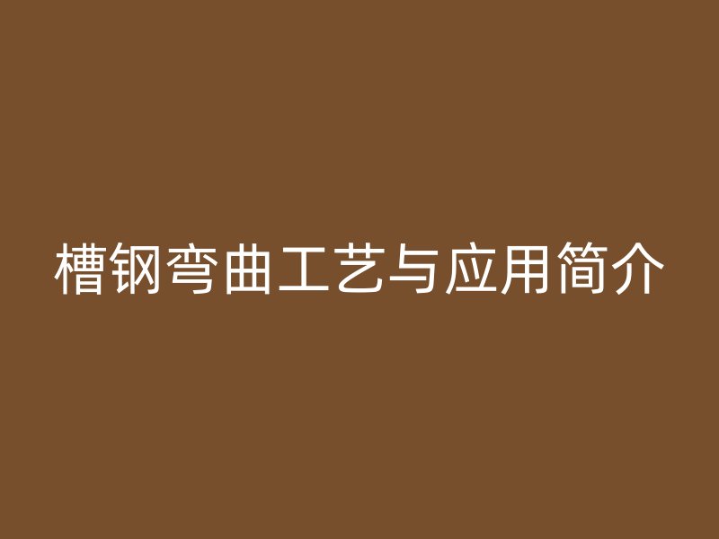 槽鋼彎曲工藝與應用簡介