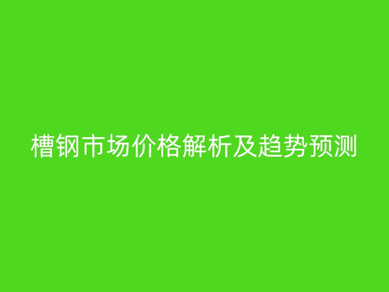 槽鋼市場價格解析及趨勢預測