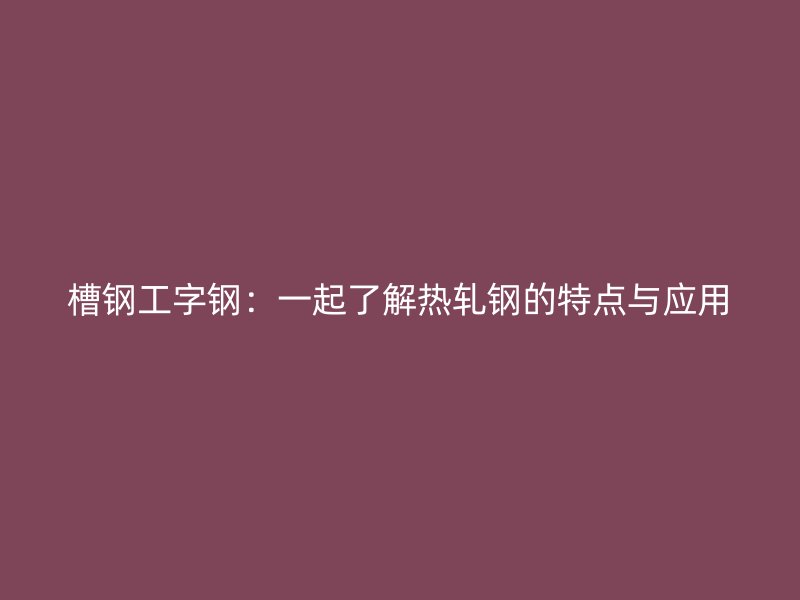 槽鋼工字鋼：一起了解熱軋鋼的特點與應(yīng)用