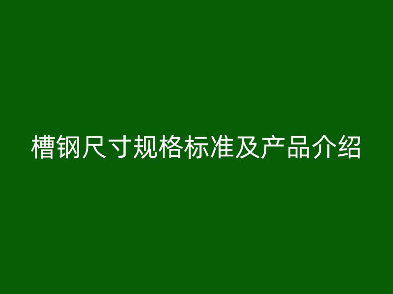 槽鋼尺寸規格標準及產品介紹
