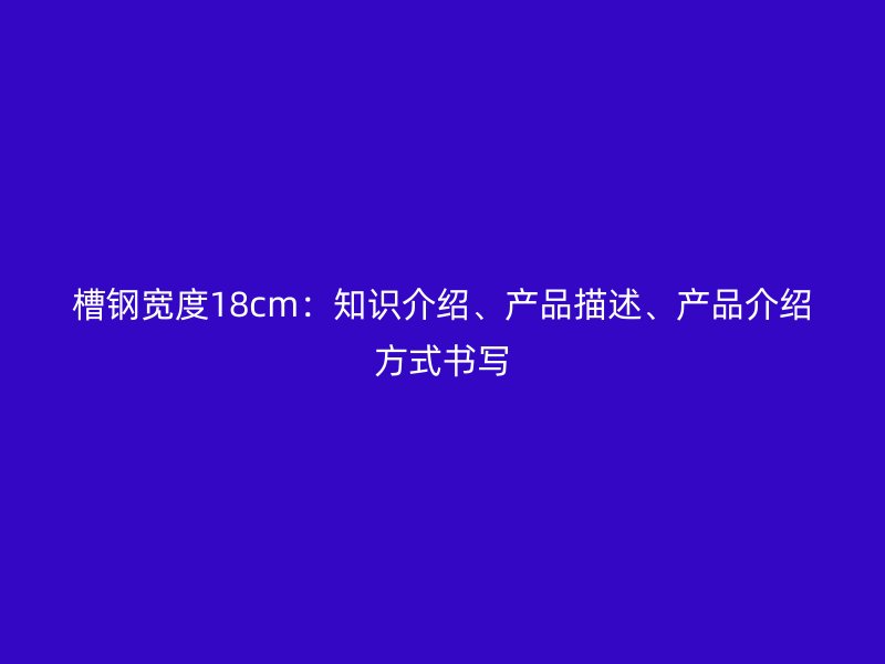 槽鋼寬度18cm：知識介紹、產(chǎn)品描述、產(chǎn)品介紹方式書寫