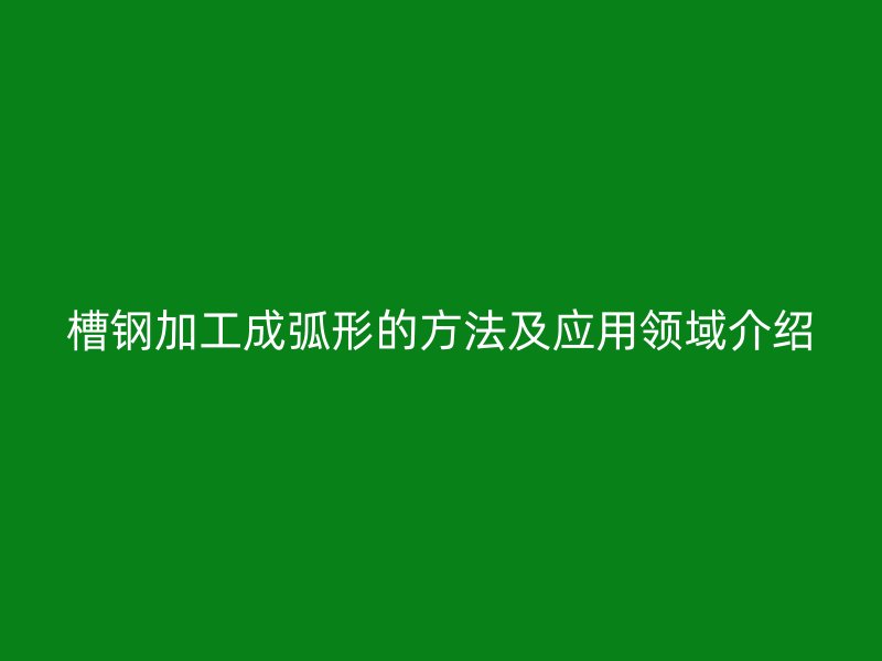 槽鋼加工成弧形的方法及應用領域介紹
