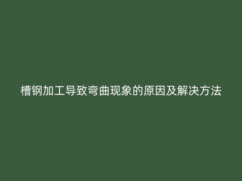 槽鋼加工導(dǎo)致彎曲現(xiàn)象的原因及解決方法