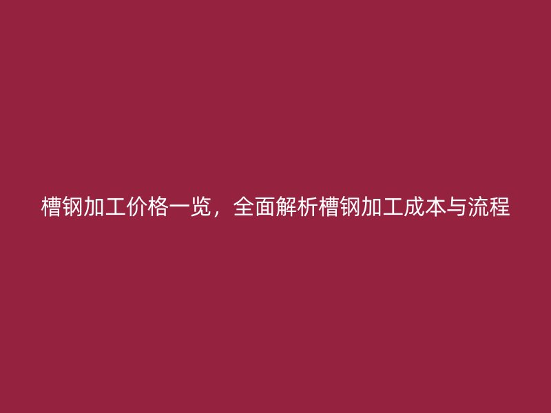 槽鋼加工價格一覽，全面解析槽鋼加工成本與流程