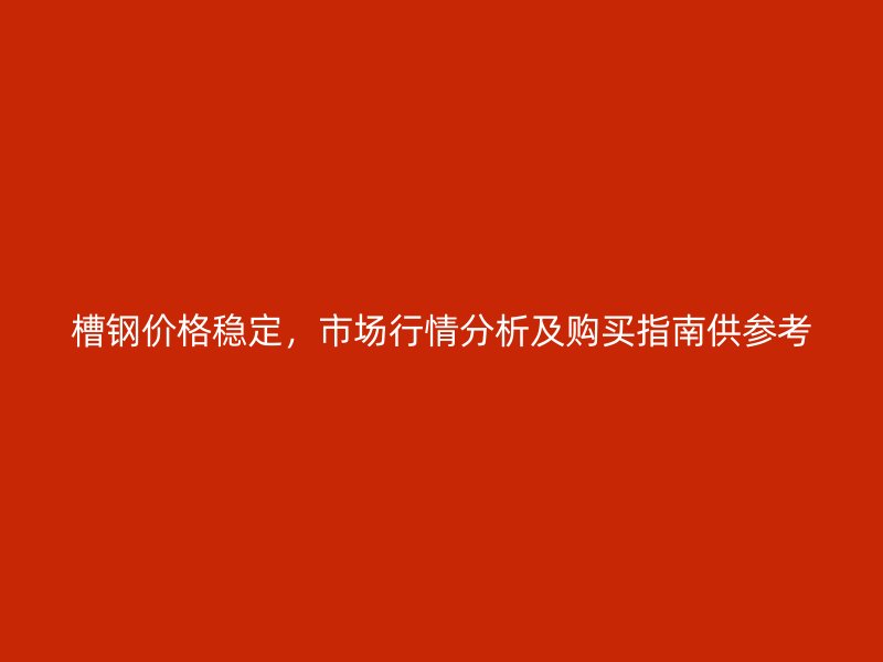 槽鋼價(jià)格穩(wěn)定，市場(chǎng)行情分析及購(gòu)買指南供參考