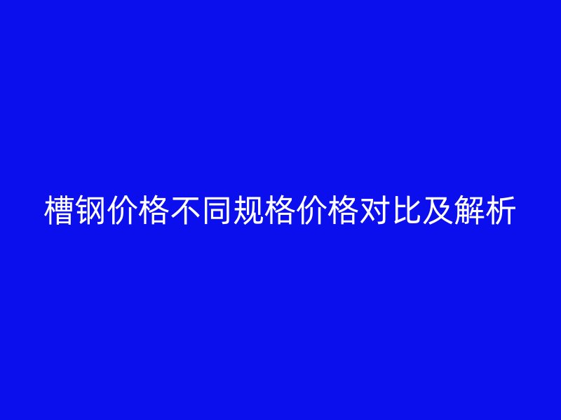 槽鋼價格不同規格價格對比及解析