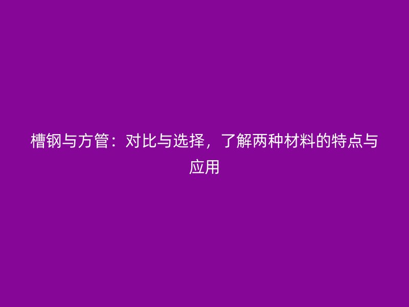 槽鋼與方管：對比與選擇，了解兩種材料的特點與應用