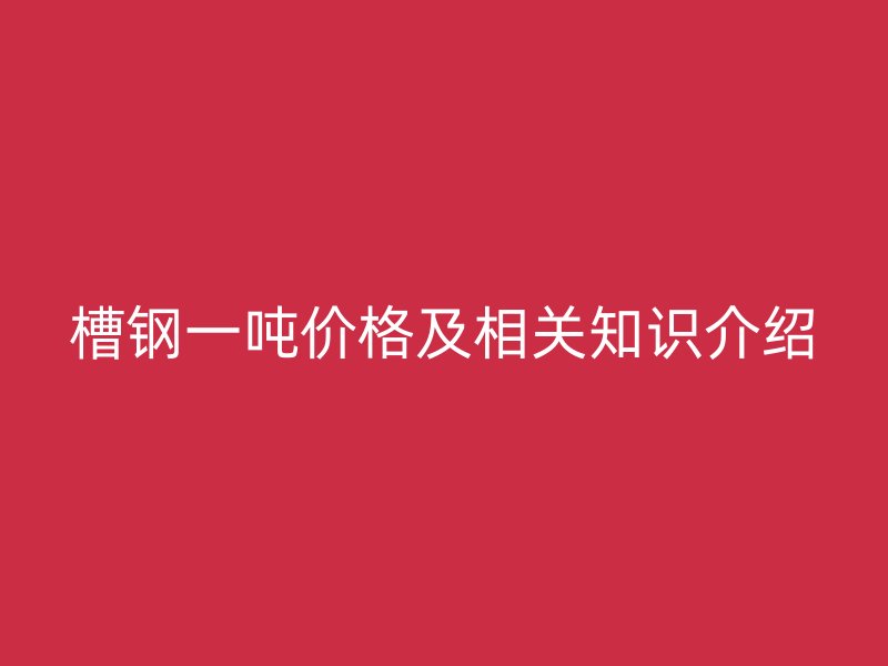 槽鋼一噸價格及相關知識介紹