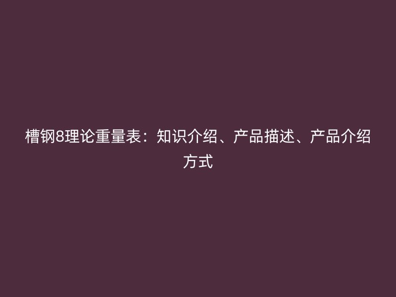 槽鋼8理論重量表：知識(shí)介紹、產(chǎn)品描述、產(chǎn)品介紹方式