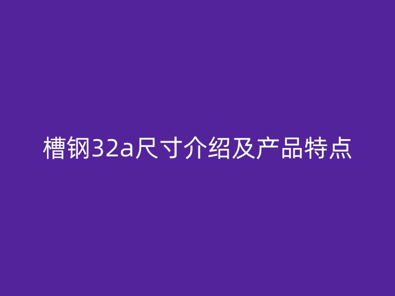 槽鋼32a尺寸介紹及產(chǎn)品特點