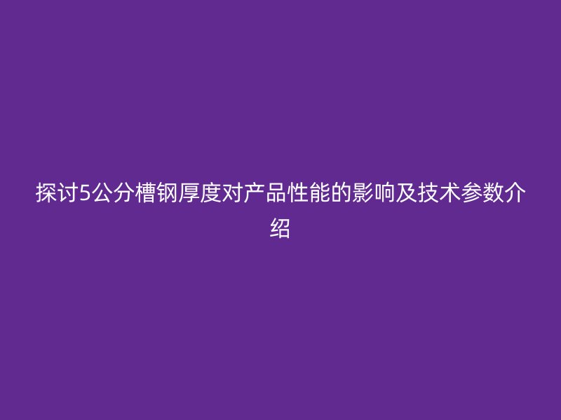 探討5公分槽鋼厚度對(duì)產(chǎn)品性能的影響及技術(shù)參數(shù)介紹