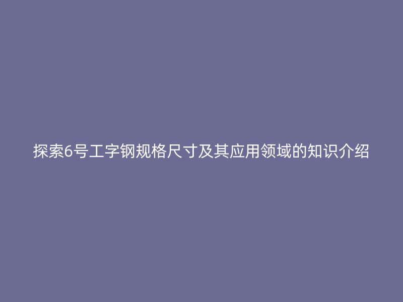 探索6號(hào)工字鋼規(guī)格尺寸及其應(yīng)用領(lǐng)域的知識(shí)介紹