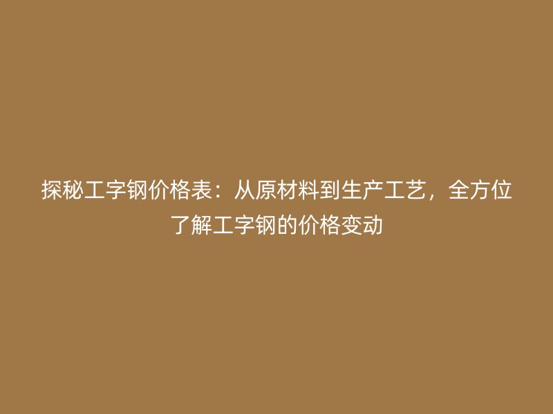 探秘工字鋼價格表：從原材料到生產工藝，全方位了解工字鋼的價格變動