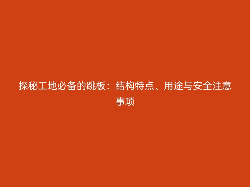 探秘工地必備的跳板：結(jié)構(gòu)特點(diǎn)、用途與安全注意事項(xiàng)